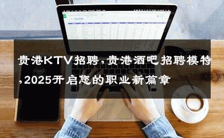 贵港KTV招聘,贵港酒吧招聘模特,2025开启您的职业新篇章