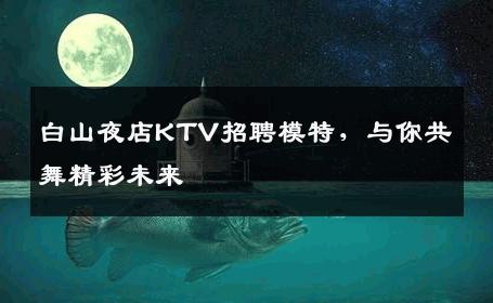 白山夜店KTV招聘模特，与你共舞精彩未来