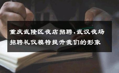 重庆武隆区夜店招聘,武汉夜场招聘礼仪模特提升我们的形象