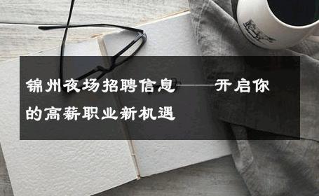 锦州夜场招聘信息——开启你的高薪职业新机遇