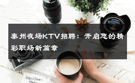 泰州夜场KTV招聘：开启您的精彩职场新篇章