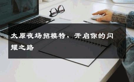 太原夜场招模特，开启你的闪耀之路