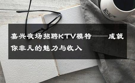嘉兴夜场招聘KTV模特——成就你非凡的魅力与收入