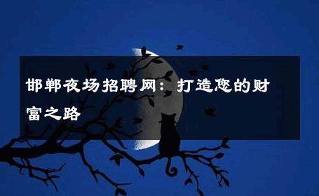 邯郸夜场招聘网：打造您的财富之路
