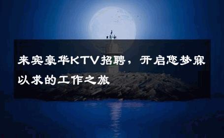 来宾豪华KTV招聘，开启您梦寐以求的工作之旅