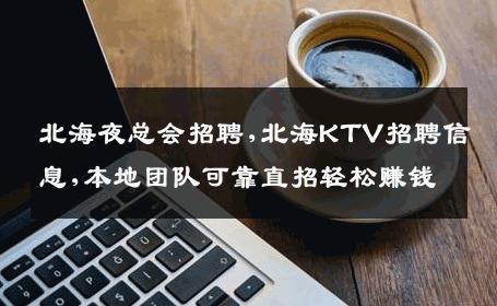 北海夜总会招聘,北海KTV招聘信息,本地团队可靠直招轻松赚钱