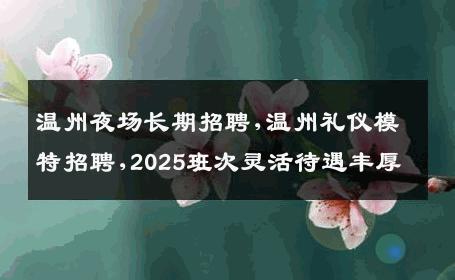 温州夜场长期招聘,温州礼仪模特招聘,2025班次灵活待遇丰厚