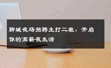 聊城夜场招聘主打二班，开启你的高薪夜生活