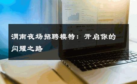 渭南夜场招聘模特：开启你的闪耀之路