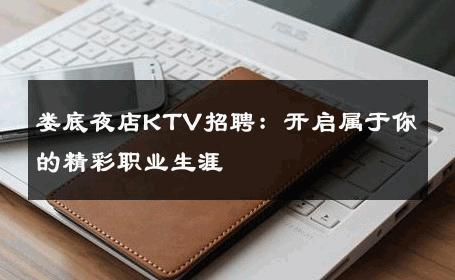 娄底夜店KTV招聘：开启属于你的精彩职业生涯