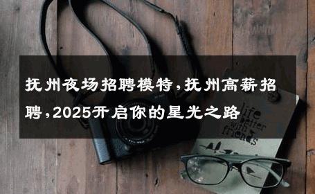 抚州夜场招聘模特,抚州高薪招聘,2025开启你的星光之路