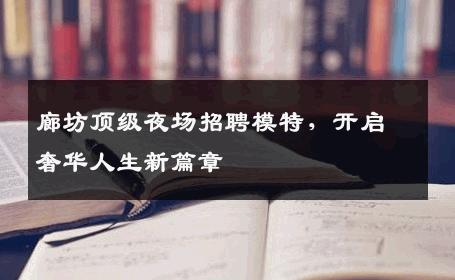 廊坊顶级夜场招聘模特，开启奢华人生新篇章