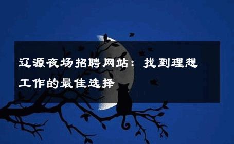 辽源夜场招聘网站：找到理想工作的最佳选择