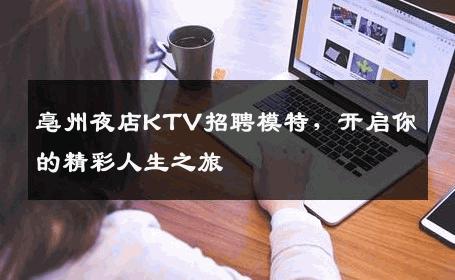 亳州夜店KTV招聘模特，开启你的精彩人生之旅