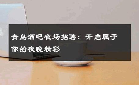青岛酒吧夜场招聘：开启属于你的夜晚精彩