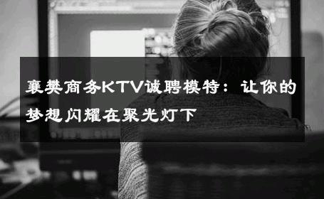 襄樊商务KTV诚聘模特：让你的梦想闪耀在聚光灯下