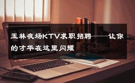 玉林夜场KTV求职招聘——让你的才华在这里闪耀