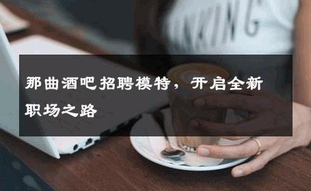那曲酒吧招聘模特，开启全新职场之路