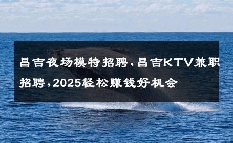 昌吉夜场模特招聘,昌吉KTV兼职招聘,2025轻松赚钱好机会