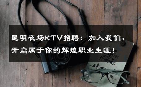 昆明夜场KTV招聘：加入我们，开启属于你的辉煌职业生涯！