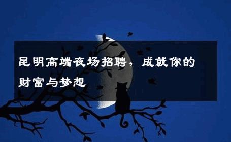 昆明高端夜场招聘，成就你的财富与梦想