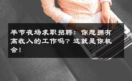 毕节夜场求职招聘：你想拥有高收入的工作吗？这就是你机会！
