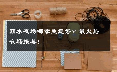 丽水夜场哪家生意好？最火热夜场推荐！