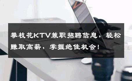 攀枝花KTV兼职招聘信息，轻松赚取高薪，掌握绝佳机会！