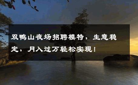 双鸭山夜场招聘模特，生意稳定，月入过万轻松实现！