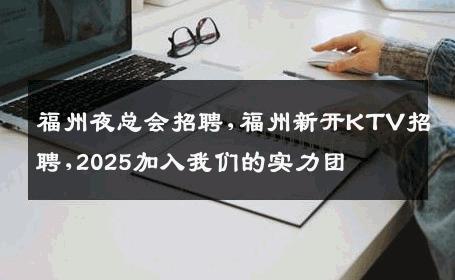 福州夜总会招聘,福州新开KTV招聘,2025加入我们的实力团