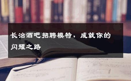 长治酒吧招聘模特，成就你的闪耀之路