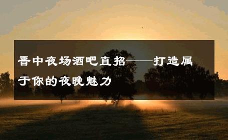 晋中夜场酒吧直招——打造属于你的夜晚魅力