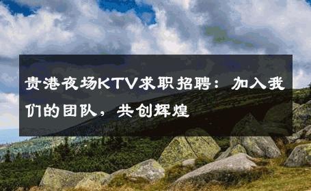贵港夜场KTV求职招聘：加入我们的团队，共创辉煌