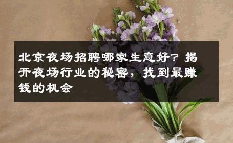 北京夜场招聘哪家生意好？揭开夜场行业的秘密，找到最赚钱的机会