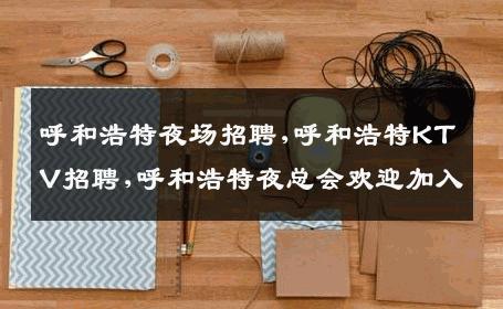 呼和浩特夜场招聘,呼和浩特KTV招聘,呼和浩特夜总会欢迎加入
