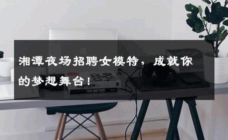 湘潭夜场招聘女模特，成就你的梦想舞台！