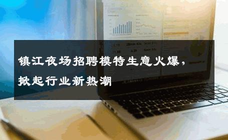镇江夜场招聘模特生意火爆，掀起行业新热潮