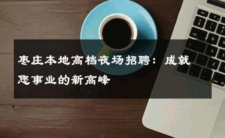 枣庄本地高档夜场招聘：成就您事业的新高峰