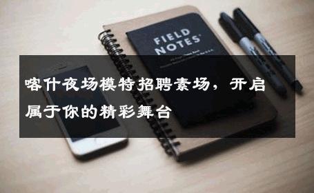 喀什夜场模特招聘素场，开启属于你的精彩舞台