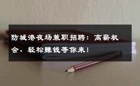 防城港夜场兼职招聘：高薪机会，轻松赚钱等你来！