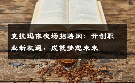 克拉玛依夜场招聘网：开创职业新机遇，成就梦想未来