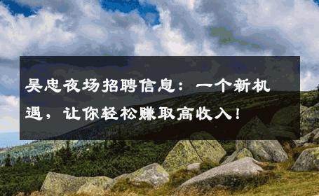 吴忠夜场招聘信息：一个新机遇，让你轻松赚取高收入！