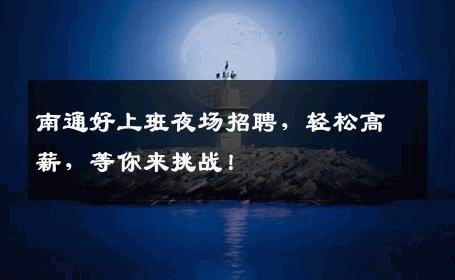 南通好上班夜场招聘，轻松高薪，等你来挑战！