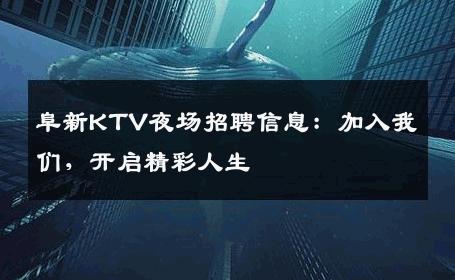 阜新KTV夜场招聘信息：加入我们，开启精彩人生
