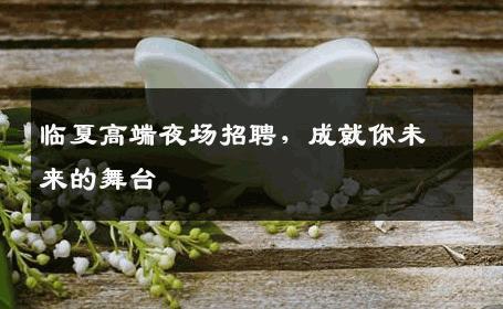 临夏高端夜场招聘，成就你未来的舞台