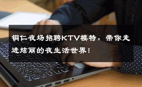 铜仁夜场招聘KTV模特，带你走进炫丽的夜生活世界！