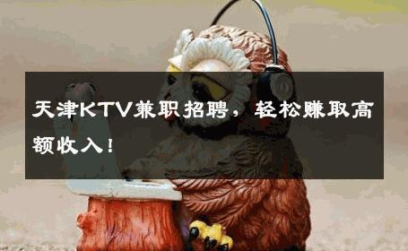 天津KTV兼职招聘，轻松赚取高额收入！