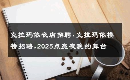 克拉玛依夜店招聘,克拉玛依模特招聘,2025点亮夜晚的舞台