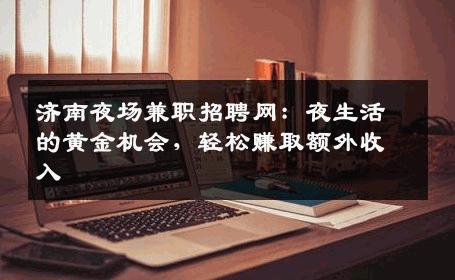 济南夜场兼职招聘网：夜生活的黄金机会，轻松赚取额外收入
