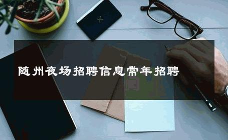 随州夜场招聘信息常年招聘